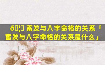🦆 蓄发与八字命格的关系「蓄发与八字命格的关系是什么」